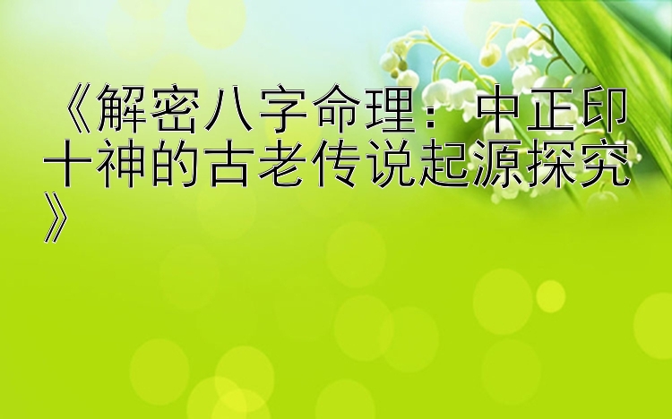 《解密八字命理：中正印十神的古老传说起源探究》