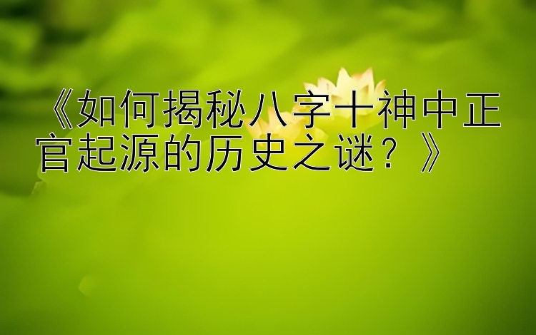 《如何揭秘八字十神中正官起源的历史之谜？》