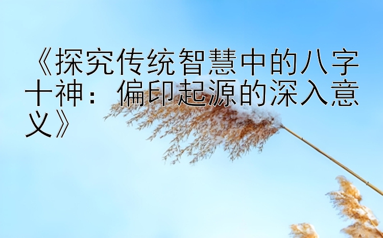 《探究传统智慧中的八字十神：偏印起源的深入意义》