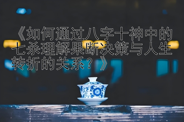 《如何通过八字十神中的七杀理解果断决策与人生转折的关系？》