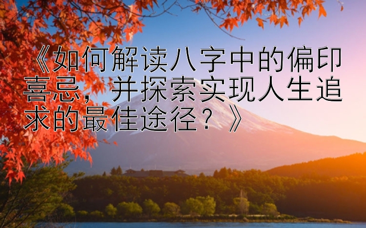 《如何解读八字中的偏印喜忌，并探索实现人生追求的最佳途径？》