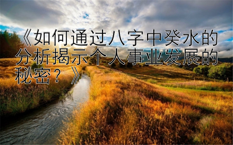 《如何通过八字中癸水的分析揭示个人事业发展的秘密？》