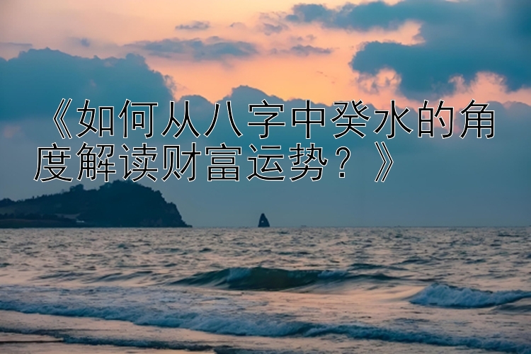 《如何从八字中癸水的角度解读财富运势？》