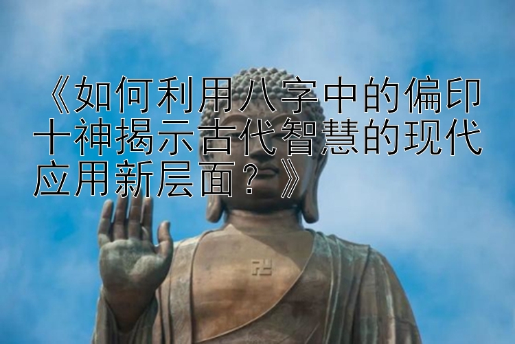 《如何利用八字中的偏印十神揭示古代智慧的现代应用新层面？》