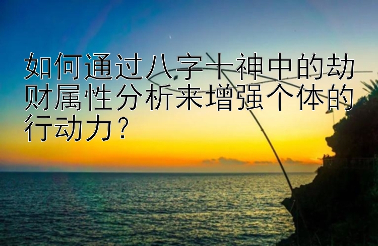 如何通过八字十神中的劫财属性分析来增强个体的行动力？