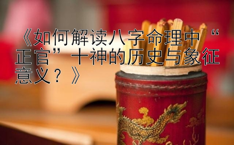 《如何解读八字命理中“正官”十神的历史与象征意义？》