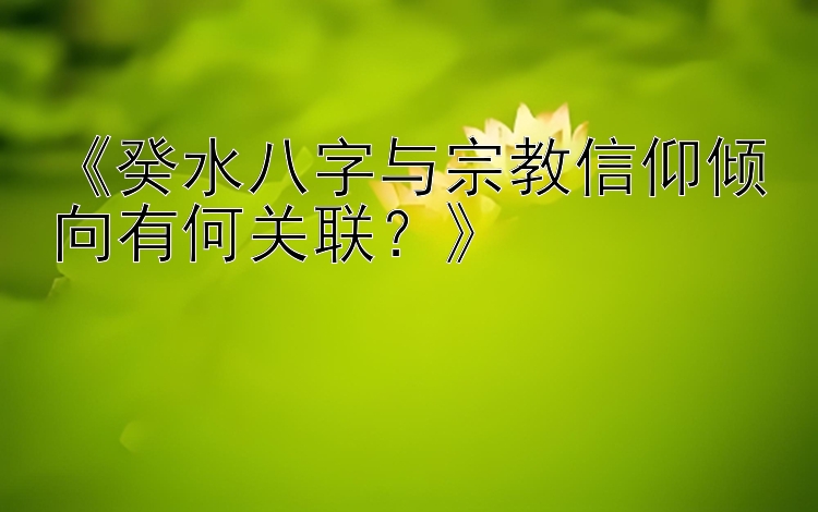 《癸水八字与宗教信仰倾向有何关联？》