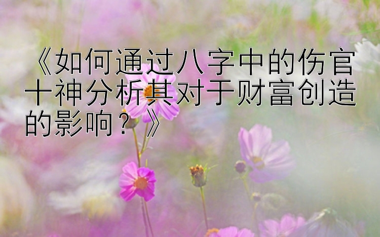 《如何通过八字中的伤官十神分析其对于财富创造的影响？》