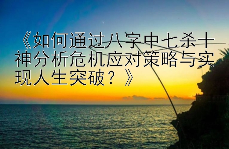 《如何通过八字中七杀十神分析危机应对策略与实现人生突破？》