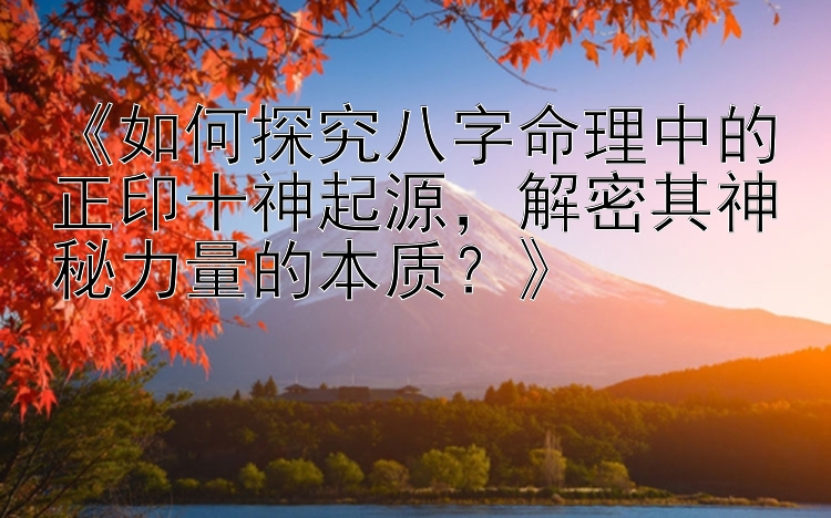 《如何探究八字命理中的正印十神起源，解密其神秘力量的本质？》