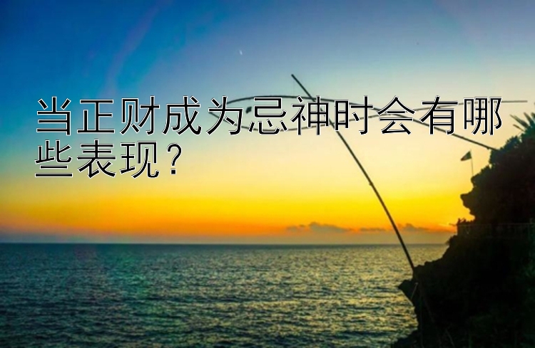 当正财成为忌神时会有哪些表现？