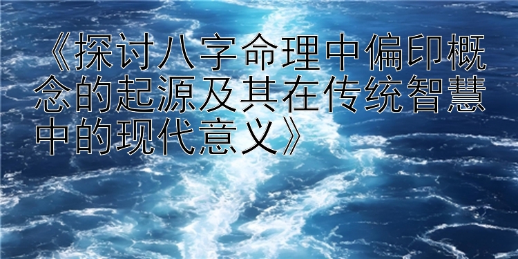 《探讨八字命理中偏印概念的起源及其在传统智慧中的现代意义》