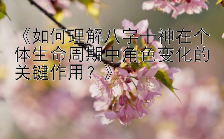 《如何理解八字十神在个体生命周期中角色变化的关键作用？》