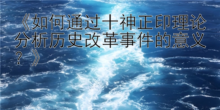 《如何通过十神正印理论分析历史改革事件的意义？》