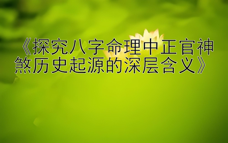 《探究八字命理中正官神煞历史起源的深层含义》