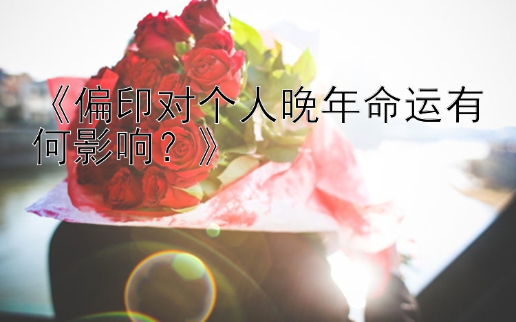 《偏印对个人晚年命运有何影响？》