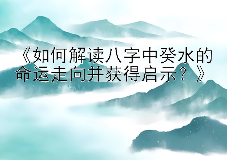 《如何解读八字中癸水的命运走向并获得启示？》