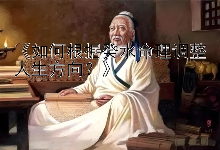 《如何根据癸水命理调整人生方向？》