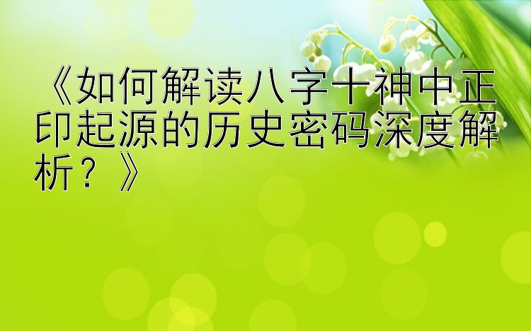 《如何解读八字十神中正印起源的历史密码深度解析？》