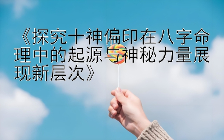 《探究十神偏印在八字命理中的起源与神秘力量展现新层次》