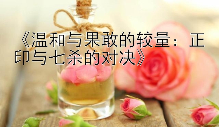 《温和与果敢的较量：正印与七杀的对决》