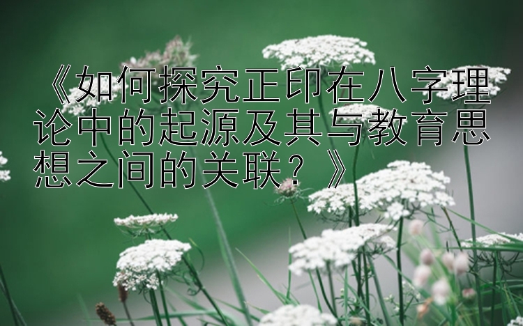 《如何探究正印在八字理论中的起源及其与教育思想之间的关联？》