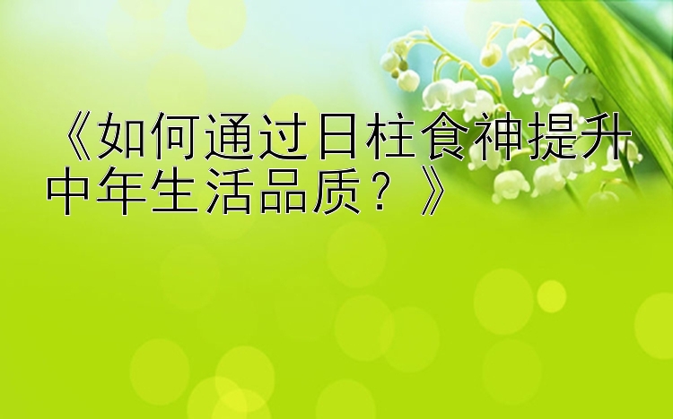 《如何通过日柱食神提升中年生活品质？》