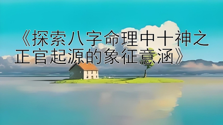 《探索八字命理中十神之正官起源的象征意涵》