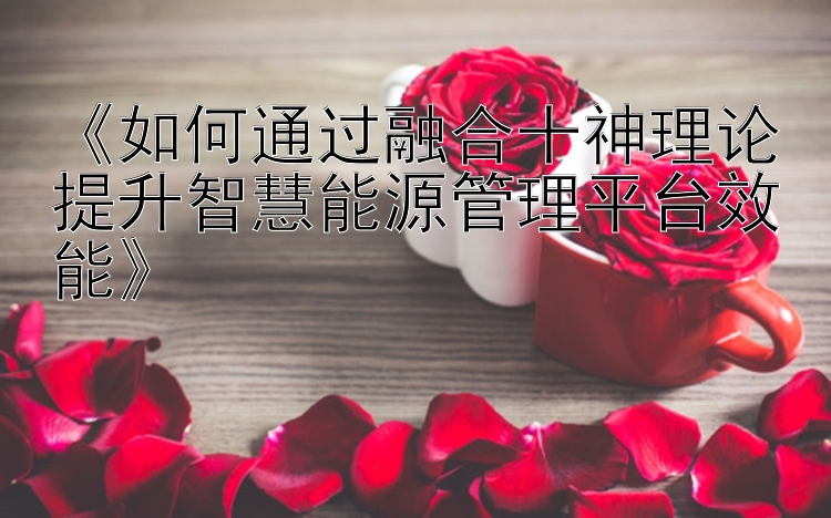 《如何通过融合十神理论提升智慧能源管理平台效能》