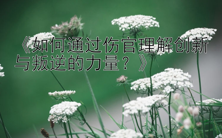 《如何通过伤官理解创新与叛逆的力量？》