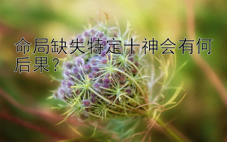 命局缺失特定十神会有何后果？