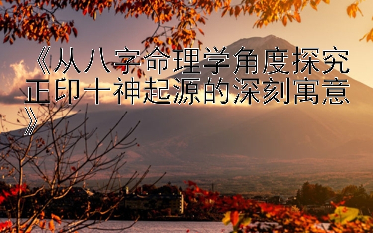 《从八字命理学角度探究正印十神起源的深刻寓意》