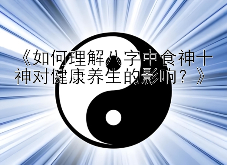 《如何理解八字中食神十神对健康养生的影响？》