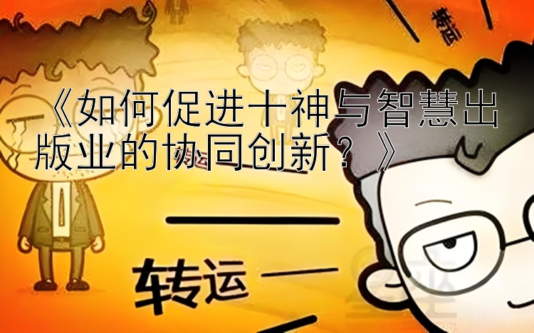 《如何促进十神与智慧出版业的协同创新？》