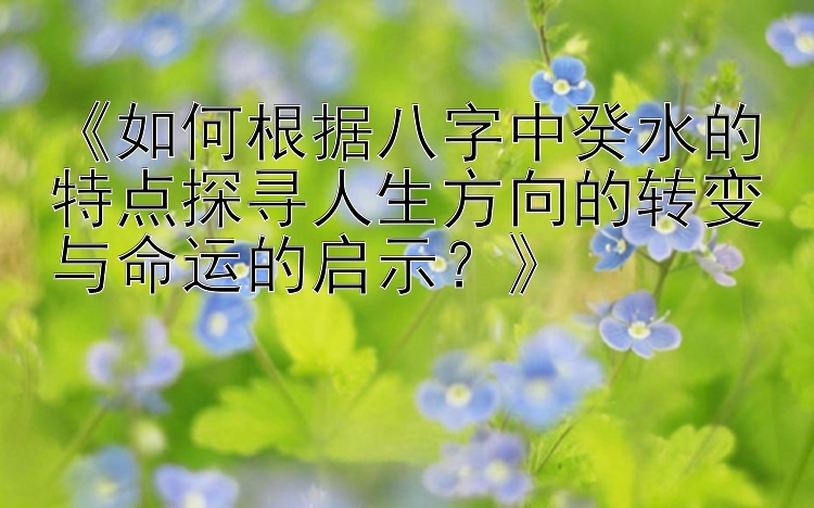 《如何根据八字中癸水的特点探寻人生方向的转变与命运的启示？》