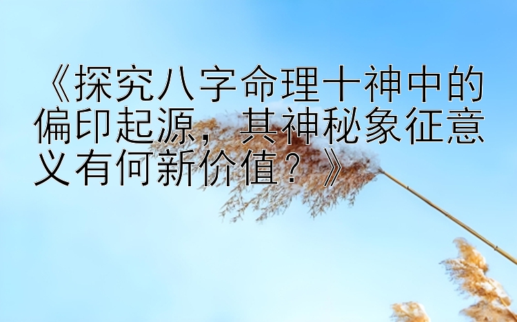 《探究八字命理十神中的偏印起源，其神秘象征意义有何新价值？》