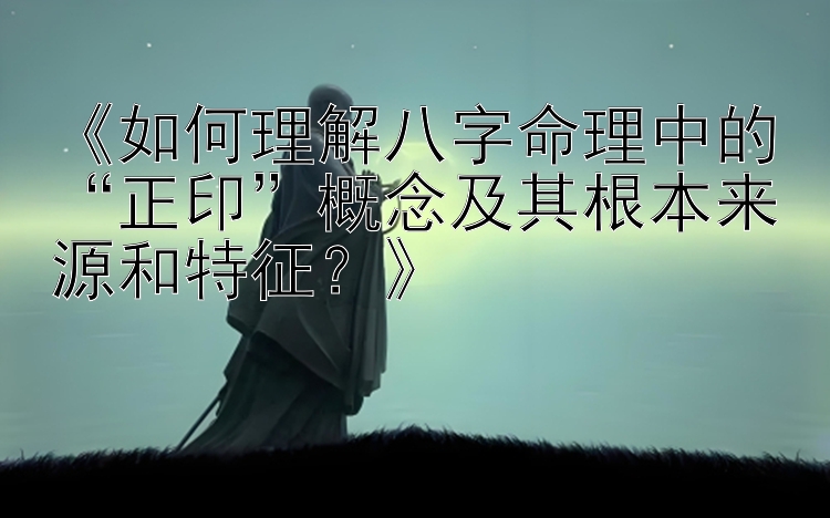 《如何理解八字命理中的“正印”概念及其根本来源和特征？》