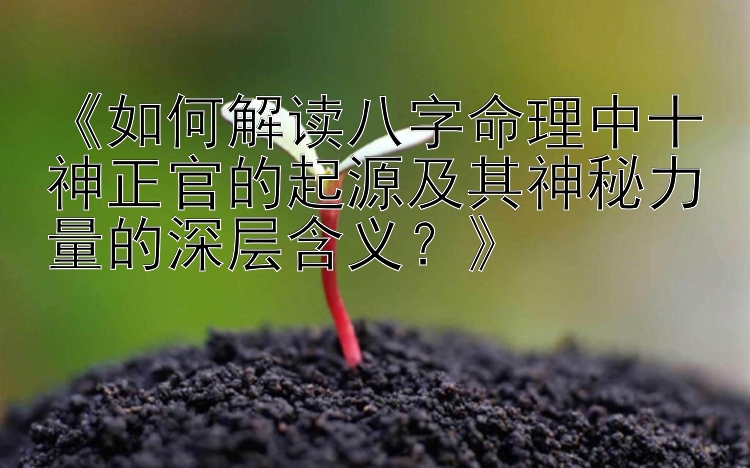 《如何解读八字命理中十神正官的起源及其神秘力量的深层含义？》