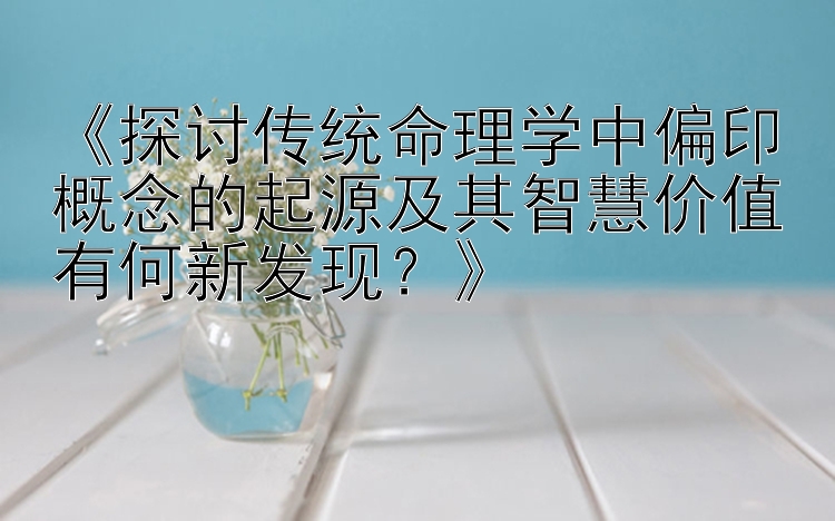 快三计划软件下载 《探讨传统命理学中偏印概念的起源及其智慧价值有何新发现？》