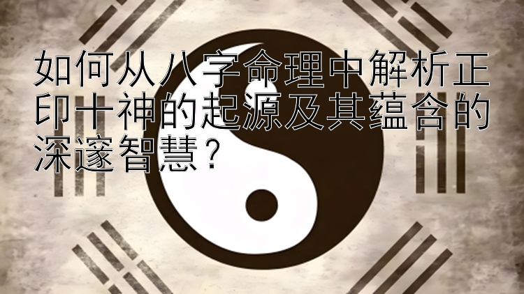 如何从八字命理中解析正印十神的起源及其蕴含的深邃智慧？