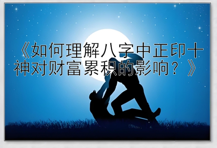 《如何理解八字中正印十神对财富累积的影响？》