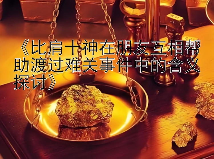 《比肩十神在朋友互相帮助渡过难关事件中的含义探讨》