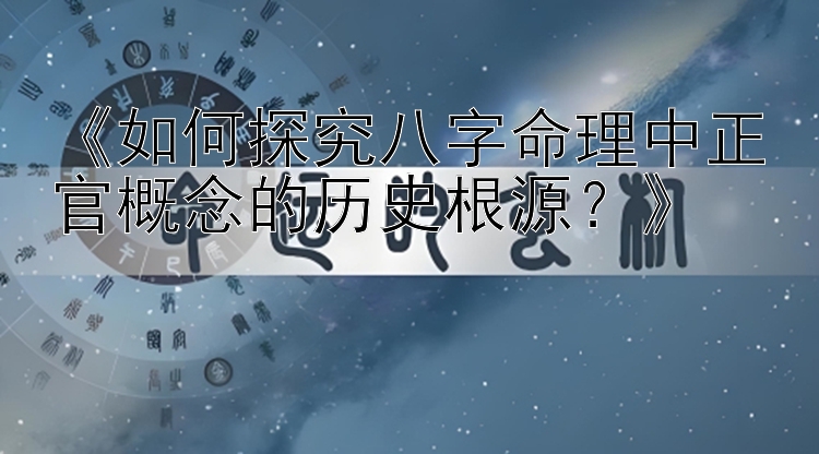 《如何探究八字命理中正官概念的历史根源？》