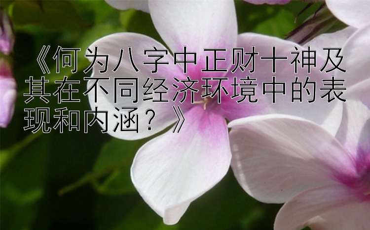 《何为八字中正财十神及其在不同经济环境中的表现和内涵？》