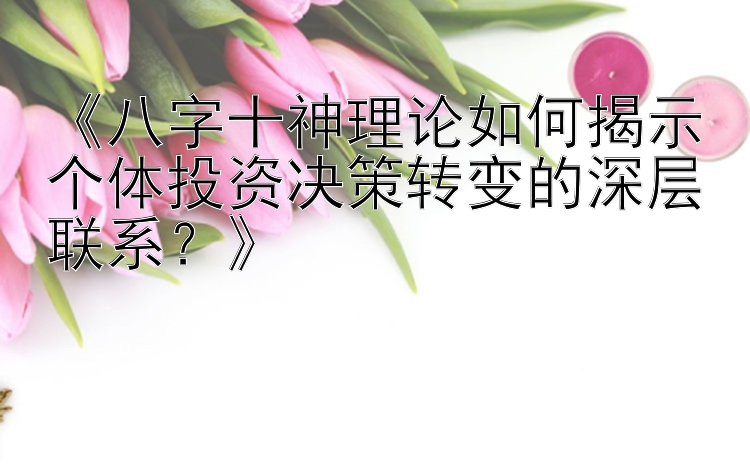 《八字十神理论如何揭示个体投资决策转变的深层联系？》