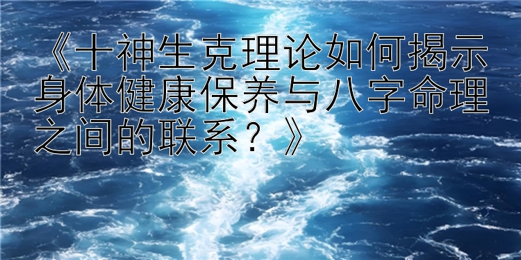 《十神生克理论如何揭示身体健康保养与八字命理之间的联系？》