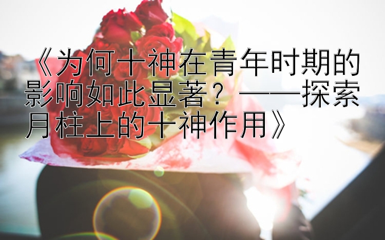 《为何十神在青年时期的影响如此显著？——探索月柱上的十神作用》