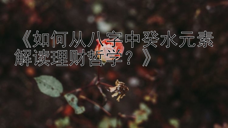 《如何从八字中癸水元素解读理财哲学？》