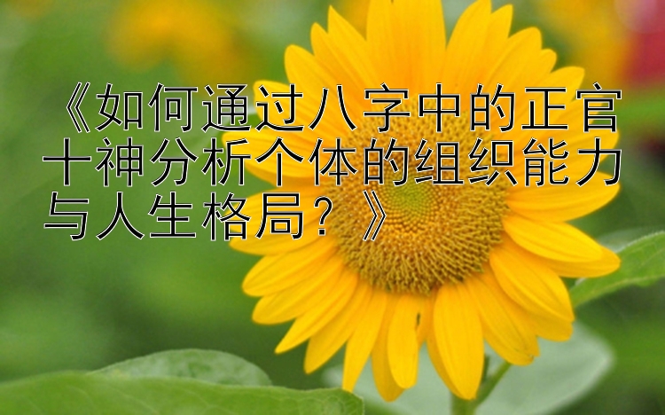 《如何通过八字中的正官十神分析个体的组织能力与人生格局？》