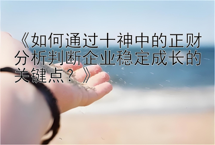 《如何通过十神中的正财分析判断企业稳定成长的关键点？》